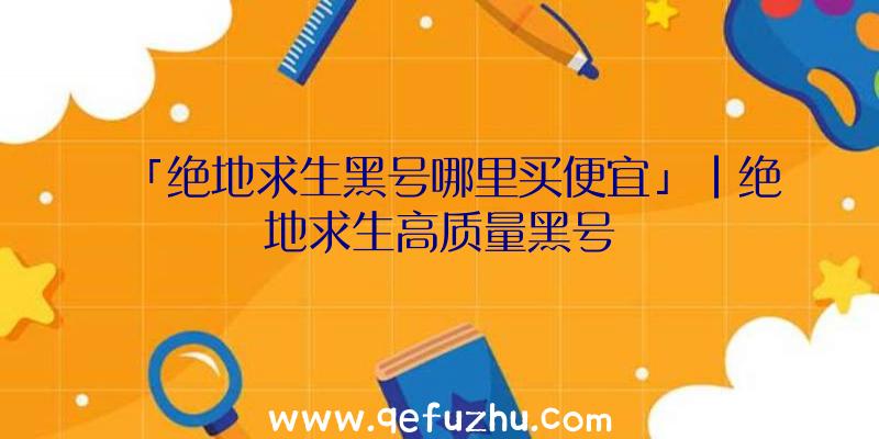 「绝地求生黑号哪里买便宜」|绝地求生高质量黑号